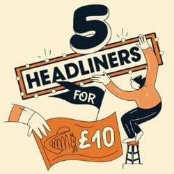 5 Headliners for £10